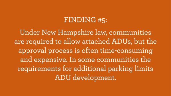 White text on orange background: FINDING #5: Under New Hampshire law, communities are required to allow attached ADUs, but the approval process is often time-consuming and expensive. In some communities the requirements for additional parking limits ADU development.